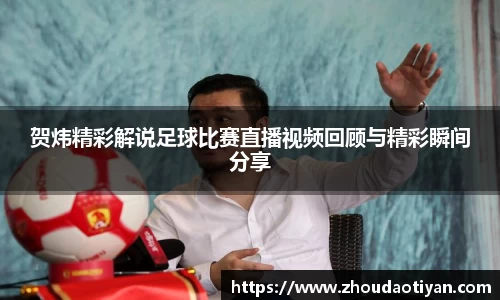 贺炜精彩解说足球比赛直播视频回顾与精彩瞬间分享