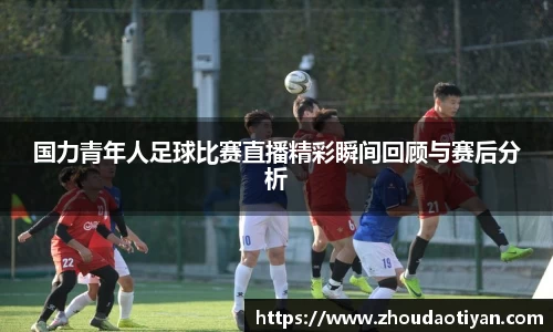 国力青年人足球比赛直播精彩瞬间回顾与赛后分析